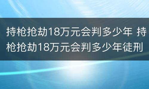 持枪抢劫18万元会判多少年 持枪抢劫18万元会判多少年徒刑