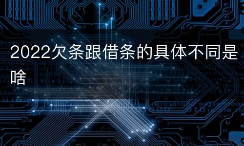 2022欠条跟借条的具体不同是啥