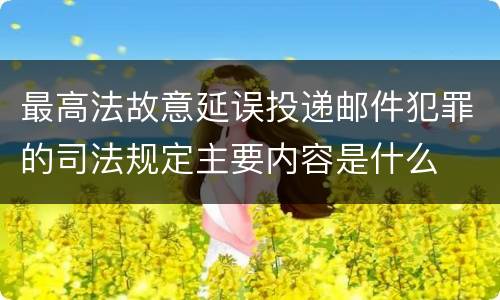 最高法故意延误投递邮件犯罪的司法规定主要内容是什么