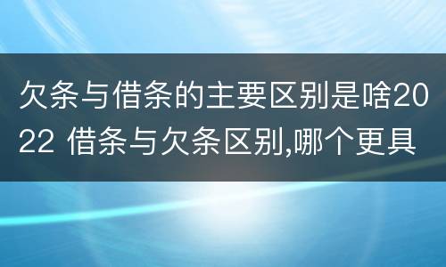 欠条与借条的主要区别是啥2022 借条与欠条区别,哪个更具法律