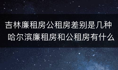 吉林廉租房公租房差别是几种 哈尔滨廉租房和公租房有什么区别