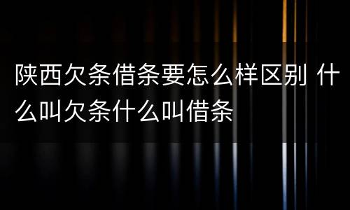 陕西欠条借条要怎么样区别 什么叫欠条什么叫借条