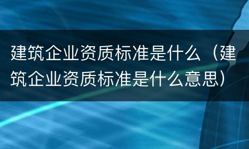 建筑企业资质标准是什么（建筑企业资质标准是什么意思）
