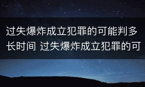 过失爆炸成立犯罪的可能判多长时间 过失爆炸成立犯罪的可能判多长时间呢