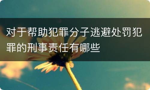 对于帮助犯罪分子逃避处罚犯罪的刑事责任有哪些