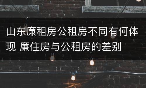 山东廉租房公租房不同有何体现 廉住房与公租房的差别