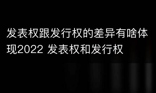 发表权跟发行权的差异有啥体现2022 发表权和发行权