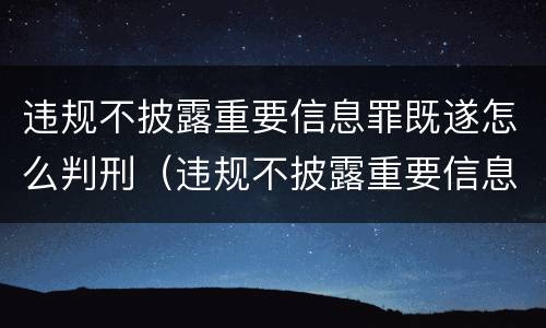 违规不披露重要信息罪既遂怎么判刑（违规不披露重要信息罪既遂怎么判刑的）