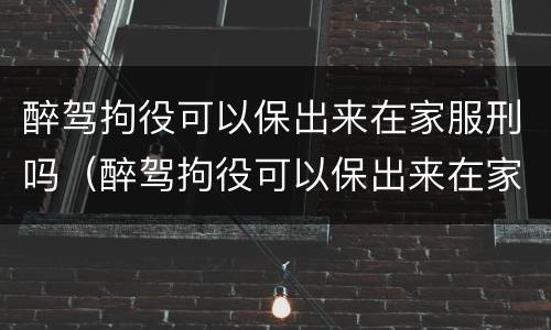 醉驾拘役可以保出来在家服刑吗（醉驾拘役可以保出来在家服刑吗知乎）