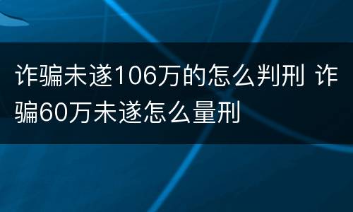 诈骗未遂106万的怎么判刑 诈骗60万未遂怎么量刑