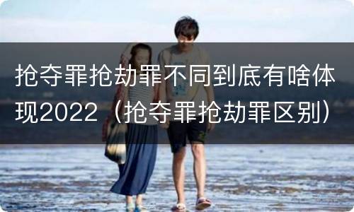 抢夺罪抢劫罪不同到底有啥体现2022（抢夺罪抢劫罪区别）