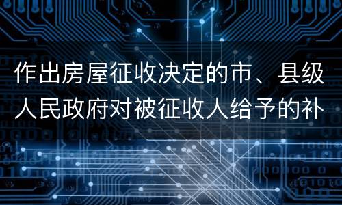 作出房屋征收决定的市、县级人民政府对被征收人给予的补偿包括有哪些