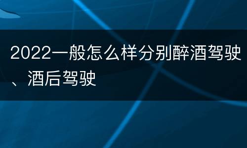 2022一般怎么样分别醉酒驾驶、酒后驾驶