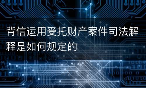 背信运用受托财产案件司法解释是如何规定的