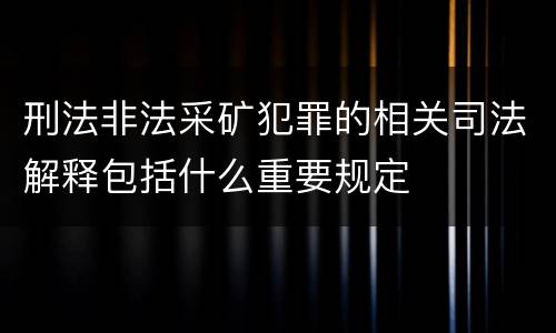 刑法非法采矿犯罪的相关司法解释包括什么重要规定