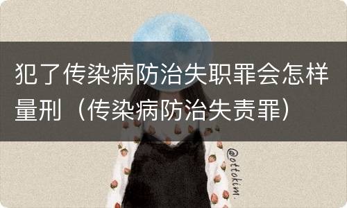 犯了传染病防治失职罪会怎样量刑（传染病防治失责罪）