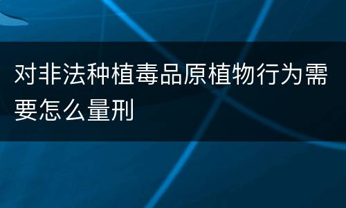 对非法种植毒品原植物行为需要怎么量刑