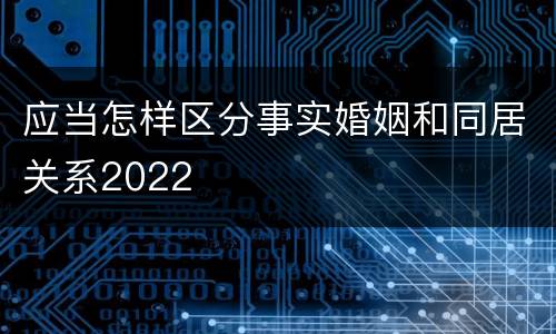 应当怎样区分事实婚姻和同居关系2022
