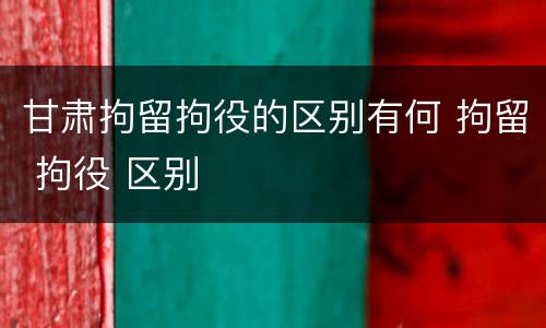 甘肃拘留拘役的区别有何 拘留 拘役 区别