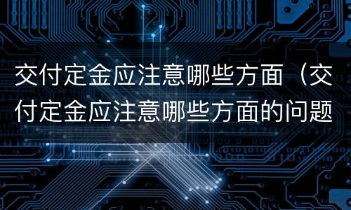 交付定金应注意哪些方面（交付定金应注意哪些方面的问题）