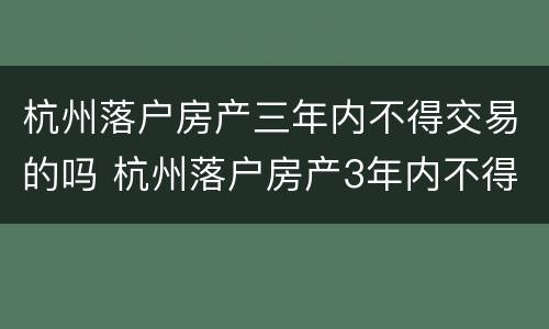 杭州落户房产三年内不得交易的吗 杭州落户房产3年内不得交易什么时候出来的规定