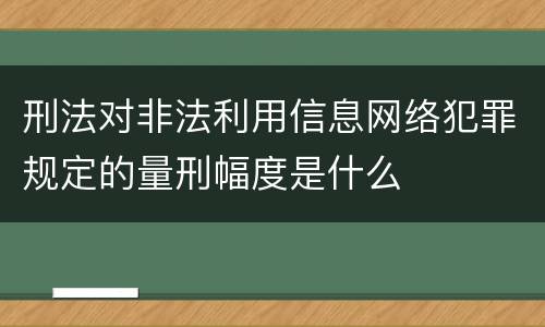 刑法对非法利用信息网络犯罪规定的量刑幅度是什么