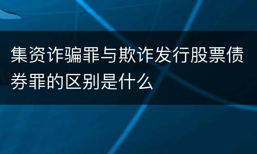 集资诈骗罪与欺诈发行股票债券罪的区别是什么