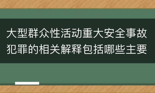 大型群众性活动重大安全事故犯罪的相关解释包括哪些主要内容