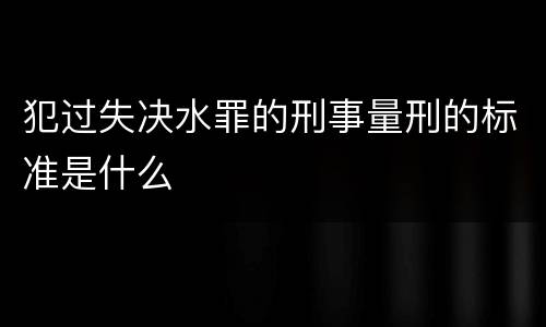犯过失决水罪的刑事量刑的标准是什么