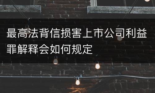 最高法背信损害上市公司利益罪解释会如何规定