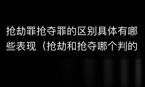 抢劫罪抢夺罪的区别具体有哪些表现（抢劫和抢夺哪个判的重）