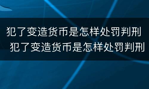 犯了变造货币是怎样处罚判刑 犯了变造货币是怎样处罚判刑的