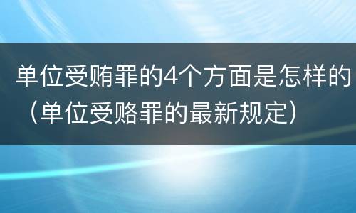 单位受贿罪的4个方面是怎样的（单位受赂罪的最新规定）