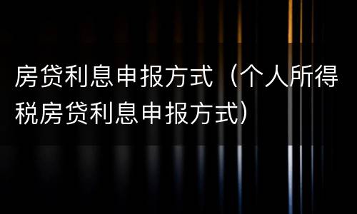 房贷利息申报方式（个人所得税房贷利息申报方式）