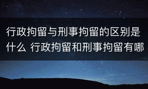 行政拘留与刑事拘留的区别是什么 行政拘留和刑事拘留有哪些区别