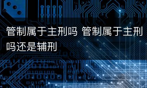 管制属于主刑吗 管制属于主刑吗还是辅刑