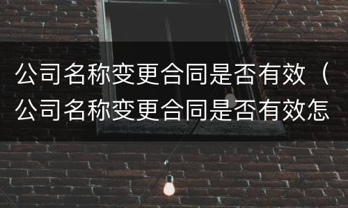 公司名称变更合同是否有效（公司名称变更合同是否有效怎么填）