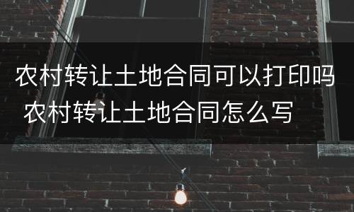 农村转让土地合同可以打印吗 农村转让土地合同怎么写