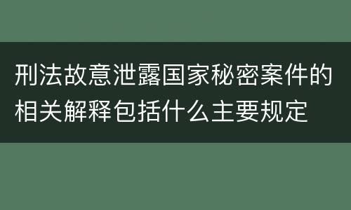 刑法故意泄露国家秘密案件的相关解释包括什么主要规定
