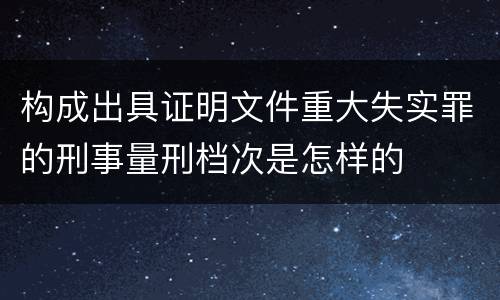 构成出具证明文件重大失实罪的刑事量刑档次是怎样的