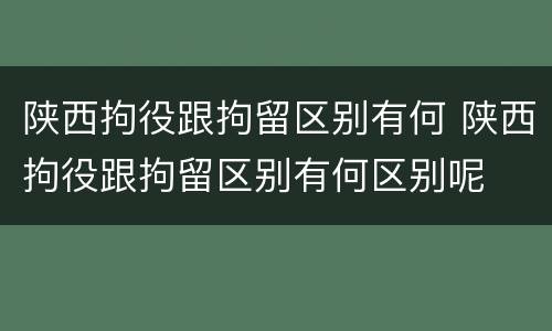 陕西拘役跟拘留区别有何 陕西拘役跟拘留区别有何区别呢