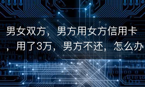 男女双方，男方用女方信用卡，用了3万，男方不还，怎么办