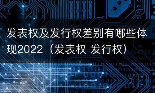 发表权及发行权差别有哪些体现2022（发表权 发行权）