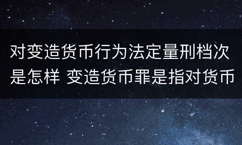 对变造货币行为法定量刑档次是怎样 变造货币罪是指对货币采用什么等方法