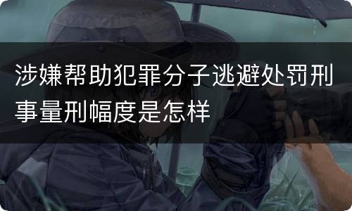 涉嫌帮助犯罪分子逃避处罚刑事量刑幅度是怎样