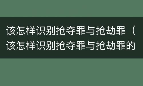 该怎样识别抢夺罪与抢劫罪（该怎样识别抢夺罪与抢劫罪的区别）