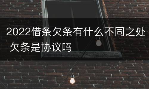 2022借条欠条有什么不同之处 欠条是协议吗