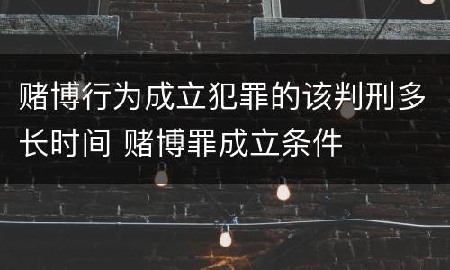 赌博行为成立犯罪的该判刑多长时间 赌博罪成立条件