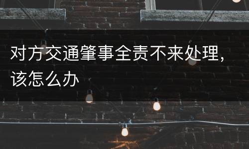 对方交通肇事全责不来处理，该怎么办