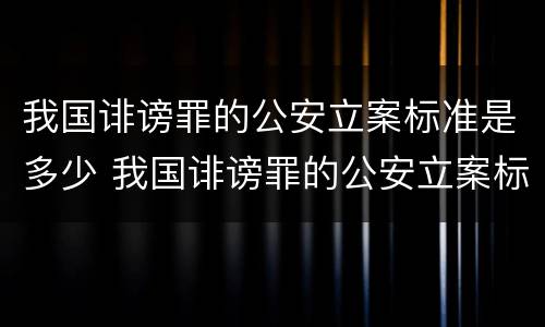 我国诽谤罪的公安立案标准是多少 我国诽谤罪的公安立案标准是多少年